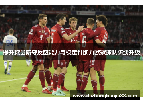 提升球员防守反应能力与稳定性助力欧冠球队防线升级