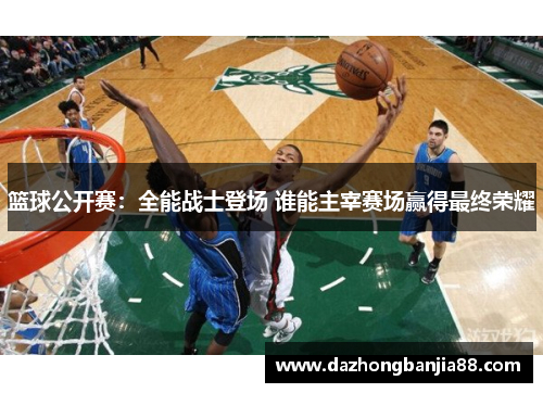 篮球公开赛：全能战士登场 谁能主宰赛场赢得最终荣耀